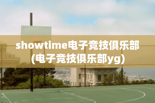 showtime电子竞技俱乐部(电子竞技俱乐部yg)