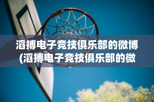 滔搏电子竞技俱乐部的微博(滔搏电子竞技俱乐部的微博是什么)