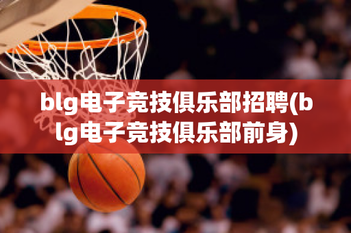 blg电子竞技俱乐部招聘(blg电子竞技俱乐部前身)