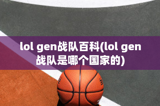 lol gen战队百科(lol gen战队是哪个国家的)