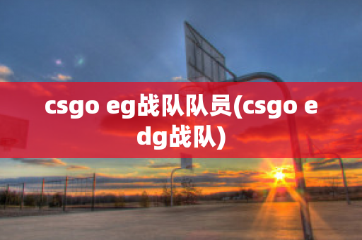 csgo eg战队队员(csgo edg战队)