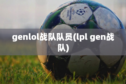 genlol战队队员(lpl gen战队)