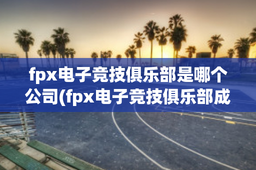 fpx电子竞技俱乐部是哪个公司(fpx电子竞技俱乐部成员介绍)