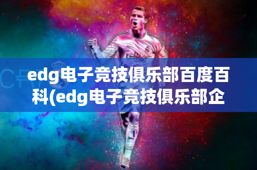 edg电子竞技俱乐部百度百科(edg电子竞技俱乐部企查查)