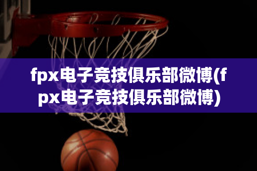 fpx电子竞技俱乐部微博(fpx电子竞技俱乐部微博)