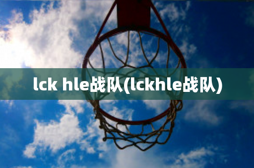 lck hle战队(lckhle战队)