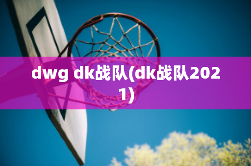 dwg dk战队(dk战队2021)