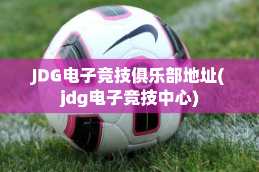 JDG电子竞技俱乐部地址(jdg电子竞技中心)