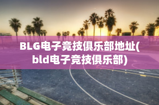 BLG电子竞技俱乐部地址(bld电子竞技俱乐部)