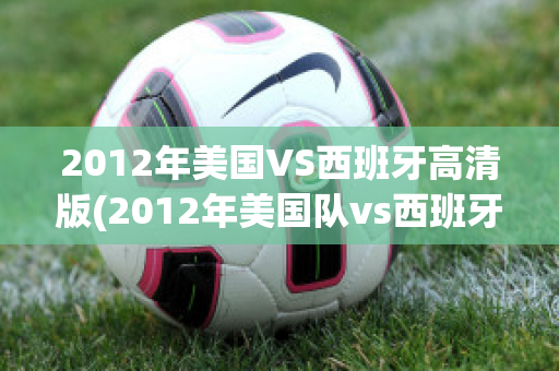 2012年美国VS西班牙高清版(2012年美国队vs西班牙)