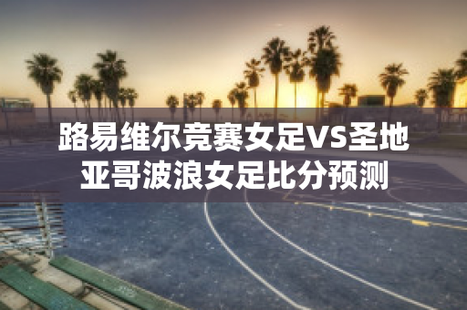 路易维尔竞赛女足VS圣地亚哥波浪女足比分预测