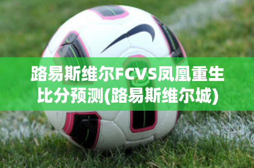 路易斯维尔FCVS凤凰重生比分预测(路易斯维尔城)