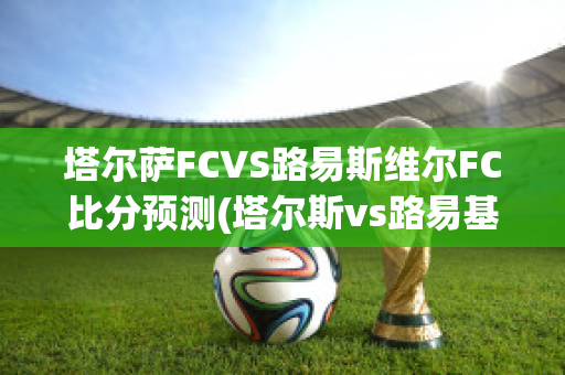 塔尔萨FCVS路易斯维尔FC比分预测(塔尔斯vs路易基)