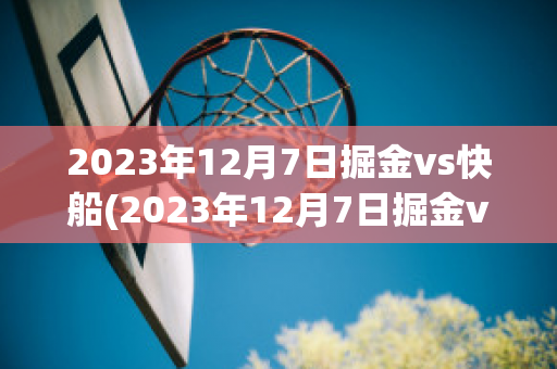 2023年12月7日掘金vs快船(2023年12月7日掘金vs快船全场录像回放微博)