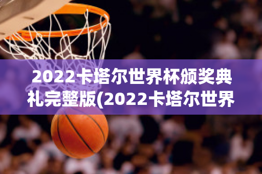 2022卡塔尔世界杯颁奖典礼完整版(2022卡塔尔世界杯夺冠热门)