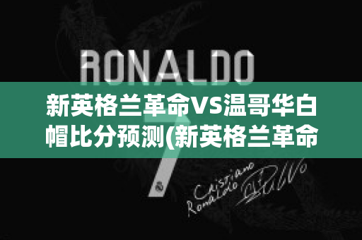 新英格兰革命VS温哥华白帽比分预测(新英格兰革命vs哥伦布机员比分)