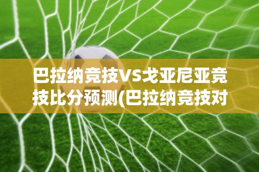 巴拉纳竞技VS戈亚尼亚竞技比分预测(巴拉纳竞技对戈亚尼亚竞技比赛结果)