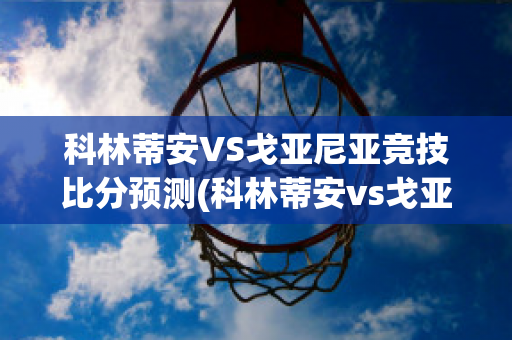 科林蒂安VS戈亚尼亚竞技比分预测(科林蒂安vs戈亚斯预测)