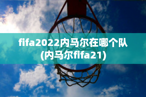 fifa2022内马尔在哪个队(内马尔fifa21)