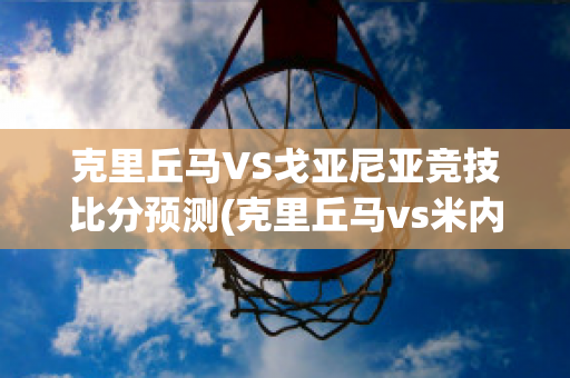 克里丘马VS戈亚尼亚竞技比分预测(克里丘马vs米内罗美洲)