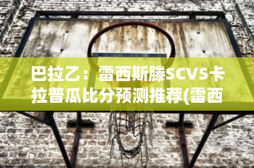 巴拉乙：雷西斯滕SCVS卡拉普瓜比分预测推荐(雷西斯滕西亚)