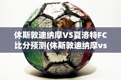 休斯敦迪纳摩VS夏洛特FC比分预测(休斯敦迪纳摩vs科罗拉多急流)