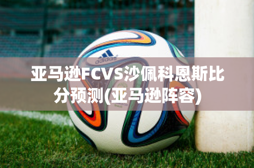 亚马逊FCVS沙佩科恩斯比分预测(亚马逊阵容)