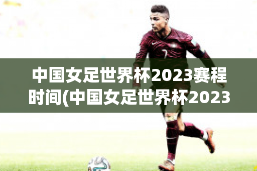 中国女足世界杯2023赛程时间(中国女足世界杯2023赛程时间表)