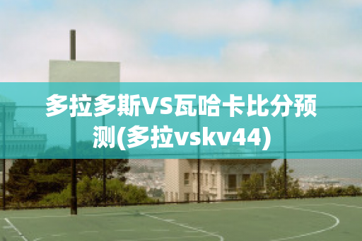 多拉多斯VS瓦哈卡比分预测(多拉vskv44)