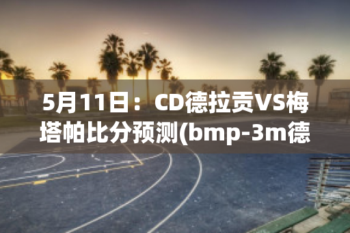 5月11日：CD德拉贡VS梅塔帕比分预测(bmp-3m德拉贡125)