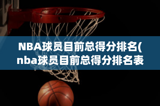 NBA球员目前总得分排名(nba球员目前总得分排名表)