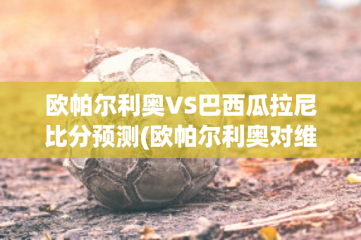 欧帕尔利奥VS巴西瓜拉尼比分预测(欧帕尔利奥对维拉诺瓦)