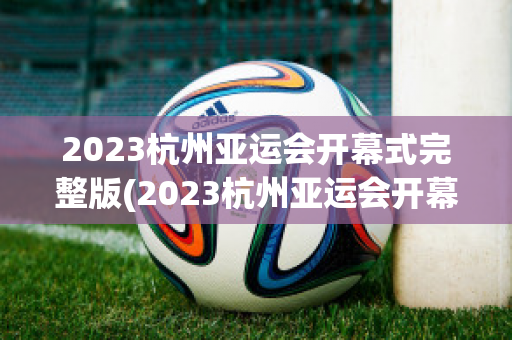 2023杭州亚运会开幕式完整版(2023杭州亚运会开幕式完整版视频)