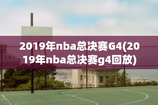 2019年nba总决赛G4(2019年nba总决赛g4回放)