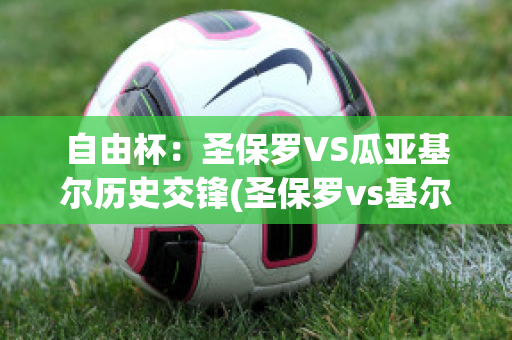 自由杯：圣保罗VS瓜亚基尔历史交锋(圣保罗vs基尔比分预测)