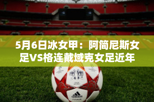 5月6日冰女甲：阿简尼斯女足VS格连戴域克女足近年成绩