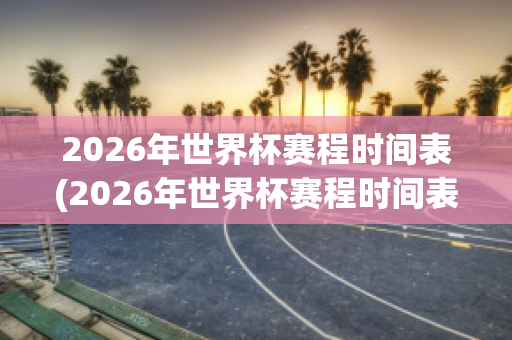 2026年世界杯赛程时间表(2026年世界杯赛程时间表图片)