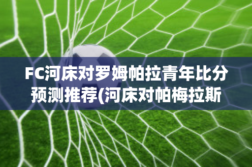 FC河床对罗姆帕拉青年比分预测推荐(河床对帕梅拉斯比分预测)