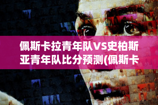 佩斯卡拉青年队VS史柏斯亚青年队比分预测(佩斯卡拉足球)