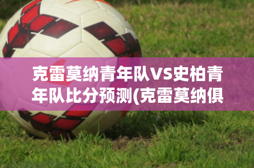 克雷莫纳青年队VS史柏青年队比分预测(克雷莫纳俱乐部)