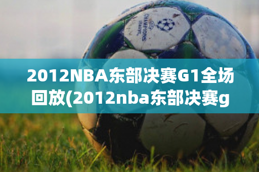 2012NBA东部决赛G1全场回放(2012nba东部决赛g4)