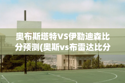 奥布斯塔特VS伊勒迪森比分预测(奥斯vs布雷达比分预测)