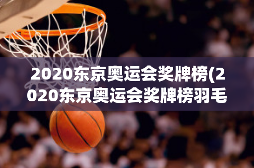 2020东京奥运会奖牌榜(2020东京奥运会奖牌榜羽毛球)