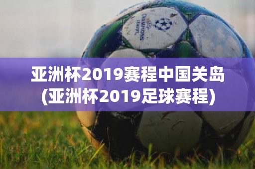 亚洲杯2019赛程中国关岛(亚洲杯2019足球赛程)