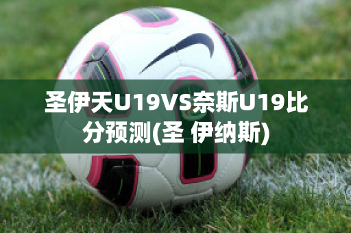 圣伊天U19VS奈斯U19比分预测(圣 伊纳斯)