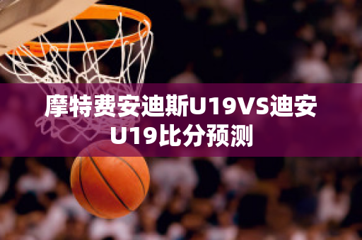 摩特费安迪斯U19VS迪安U19比分预测