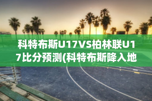 科特布斯U17VS柏林联U17比分预测(科特布斯降入地区联赛)