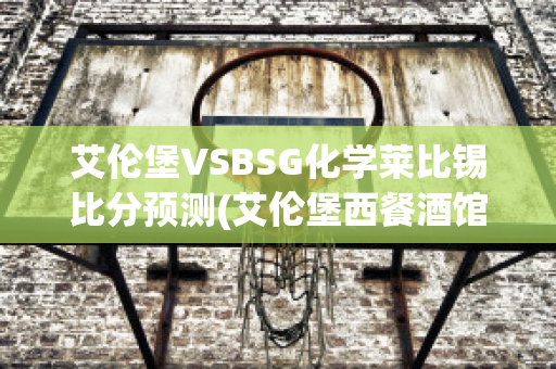 艾伦堡VSBSG化学莱比锡比分预测(艾伦堡西餐酒馆)