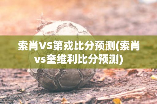 索肖VS第戎比分预测(索肖vs奎维利比分预测)