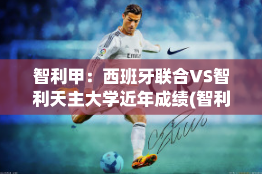 智利甲：西班牙联合VS智利天主大学近年成绩(智利 西班牙)